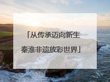 从传承迈向新生 秦淮非遗放彩世界