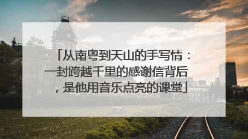 从南粤到天山的手写情：一封跨越千里的感谢信背后，是他用音乐点亮的课堂
