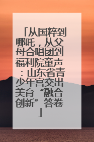 从国粹到哪吒，从父母合唱团到福利院童声：山东省青少年宫交出美育“融合创新”答卷
