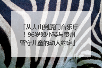 从大山到厦门音乐厅！96岁郑小瑛与贵州留守儿童的动人约定