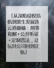 从深陷侵权危机到重生发展连云港赣榆：刑事和解+公开听证+定制普法，让玩具公司回到正轨