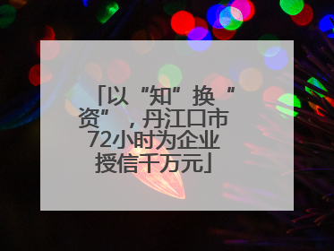 以“知”换“资”，丹江口市72小时为企业授信千万元