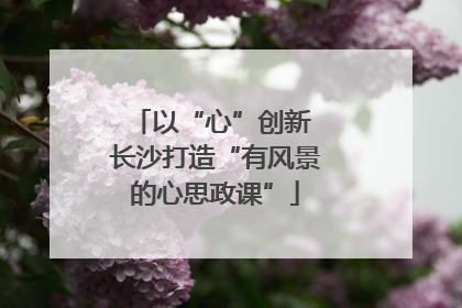 以“心”创新 长沙打造“有风景的心思政课”