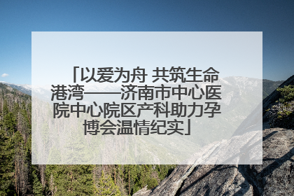 以爱为舟 共筑生命港湾——济南市中心医院中心院区产科助力孕博会温情纪实