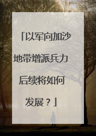 以军向加沙地带增派兵力 后续将如何发展？