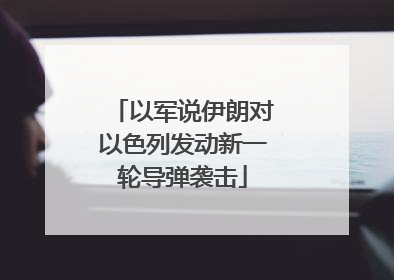 以军说伊朗对以色列发动新一轮导弹袭击