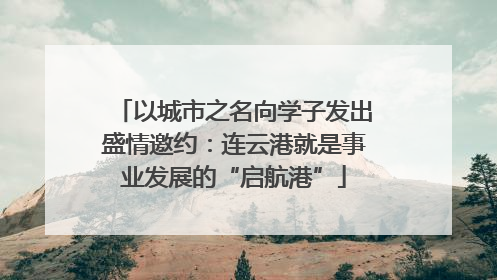 以城市之名向学子发出盛情邀约：连云港就是事业发展的“启航港”