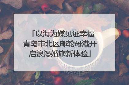 以海为媒见证幸福 青岛市北区邮轮母港开启浪漫婚旅新体验