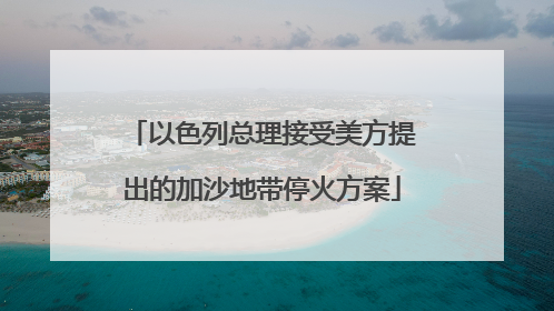 以色列总理接受美方提出的加沙地带停火方案