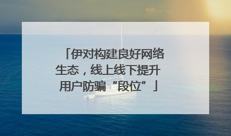 伊对构建良好网络生态，线上线下提升用户防骗“段位”