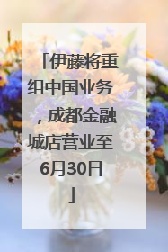 伊藤将重组中国业务，成都金融城店营业至6月30日