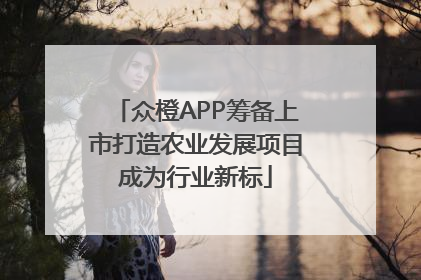 众橙APP筹备上市打造农业发展项目成为行业新标