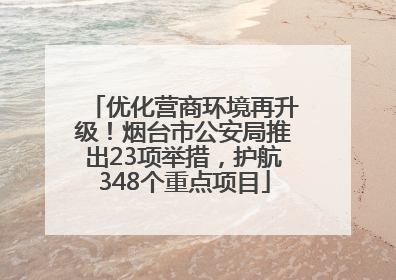 优化营商环境再升级！烟台市公安局推出23项举措，护航348个重点项目
