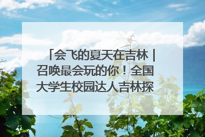 会飞的夏天在吉林｜召唤最会玩的你！全国大学生校园达人吉林探线活动招募中