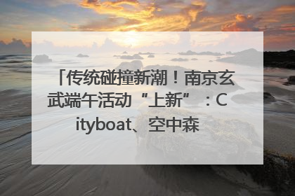 传统碰撞新潮！南京玄武端午活动“上新”：Cityboat、空中森林、骑行市集引热潮