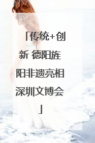 传统+创新 德阳旌阳非遗亮相深圳文博会