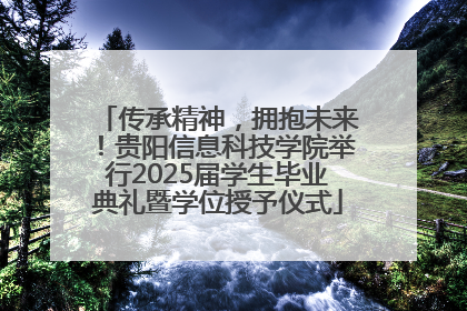 传承精神，拥抱未来！贵阳信息科技学院举行2025届学生毕业典礼暨学位授予仪式