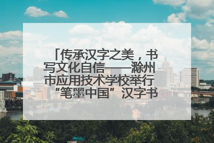 传承汉字之美，书写文化自信——滁州市应用技术学校举行“笔墨中国”汉字书写比赛表彰大会