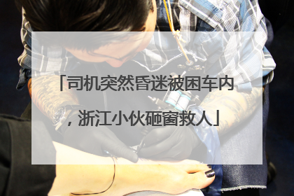 司机突然昏迷被困车内，浙江小伙砸窗救人