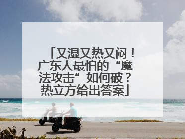 又湿又热又闷！广东人最怕的“魔法攻击”如何破？热立方给出答案