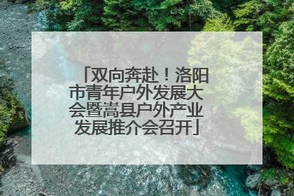 双向奔赴！洛阳市青年户外发展大会暨嵩县户外产业发展推介会召开