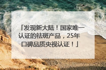 发现新大陆！国家唯一认证的祛斑产品，25年口碑品质央视认证！