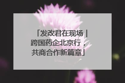 发改君在现场｜跨国药企北京行，共商合作新篇章