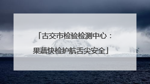 古交市检验检测中心：果蔬快检护航舌尖安全