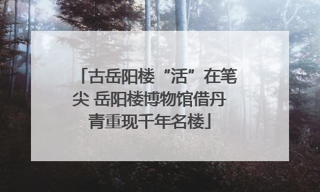 古岳阳楼“活”在笔尖 岳阳楼博物馆借丹青重现千年名楼