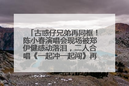 古惑仔兄弟再同框！陈小春演唱会现场被郑伊健感动落泪，二人合唱《一起冲一起闯》再现青春回忆