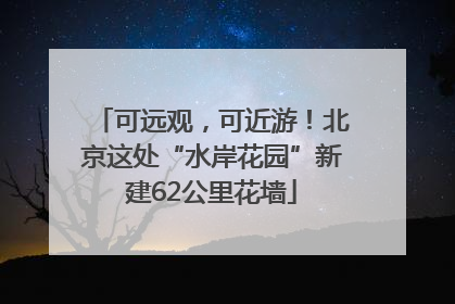 可远观，可近游！北京这处“水岸花园”新建62公里花墙