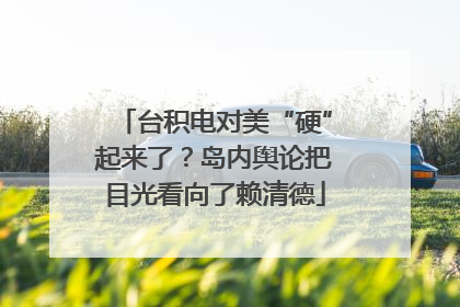 台积电对美“硬”起来了？岛内舆论把目光看向了赖清德
