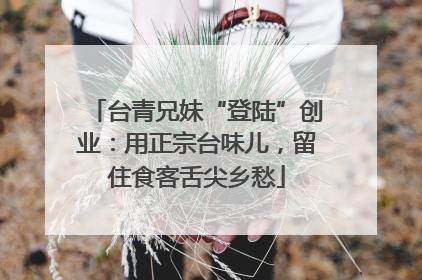 台青兄妹“登陆”创业：用正宗台味儿，留住食客舌尖乡愁