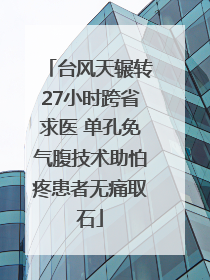 台风天辗转27小时跨省求医 单孔免气腹技术助怕疼患者无痛取石