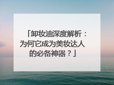 卸妆油深度解析：为何它成为美妆达人的必备神器？