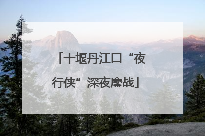 十堰丹江口“夜行侠”深夜鏖战
