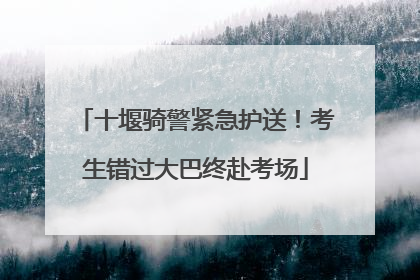 十堰骑警紧急护送！考生错过大巴终赴考场
