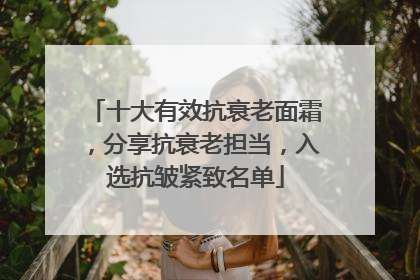 十大有效抗衰老面霜，分享抗衰老担当，入选抗皱紧致名单