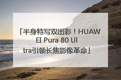 半身特写双出彩！HUAWEI Pura 80 Ultra引领长焦影像革命