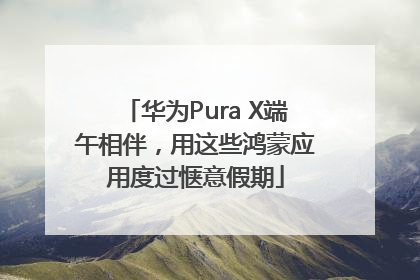华为Pura X端午相伴，用这些鸿蒙应用度过惬意假期