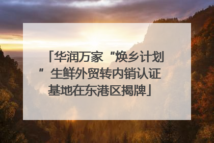 华润万家“焕乡计划”生鲜外贸转内销认证基地在东港区揭牌