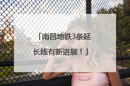 南昌地铁3条延长线有新进展！
