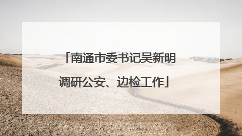 南通市委书记吴新明调研公安、边检工作