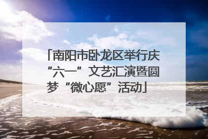 南阳市卧龙区举行庆“六一”文艺汇演暨圆梦“微心愿”活动