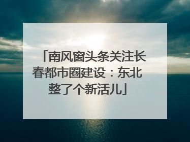 南风窗头条关注长春都市圈建设：东北整了个新活儿