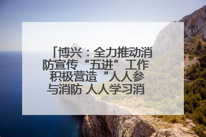 博兴：全力推动消防宣传“五进”工作 积极营造“人人参与消防 人人学习消防”的良好氛围