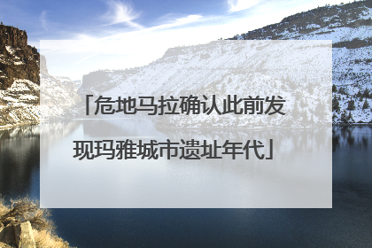 危地马拉确认此前发现玛雅城市遗址年代