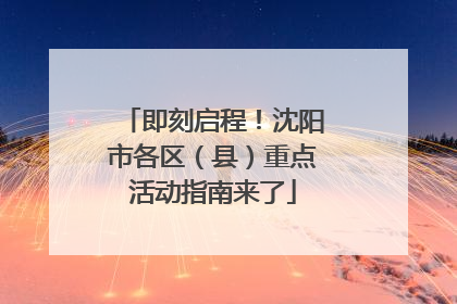 即刻启程！沈阳市各区（县）重点活动指南来了