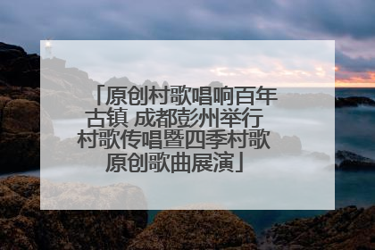 原创村歌唱响百年古镇 成都彭州举行村歌传唱暨四季村歌原创歌曲展演