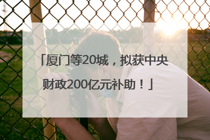 厦门等20城，拟获中央财政200亿元补助！